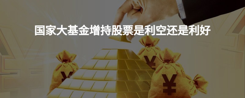 国家大基金增持股票是利空还是利好?